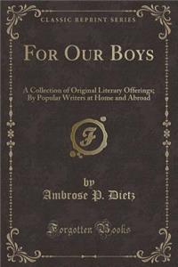 For Our Boys: A Collection of Original Literary Offerings; By Popular Writers at Home and Abroad (Classic Reprint)