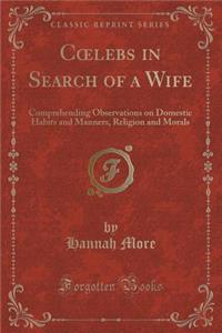 Coelebs in Search of a Wife: Comprehending Observations on Domestic Habits and Manners, Religion and Morals (Classic Reprint)