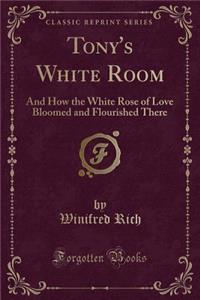 Tony's White Room: And How the White Rose of Love Bloomed and Flourished There (Classic Reprint)