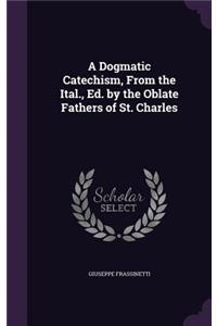 Dogmatic Catechism, From the Ital., Ed. by the Oblate Fathers of St. Charles