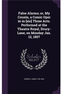False Alarms; or, My Cousin, a Comic Oper in in [sic] Three Acts. Performed at the Theatre Royal, Drury-Lane, on Monday Jan. 12, 1807