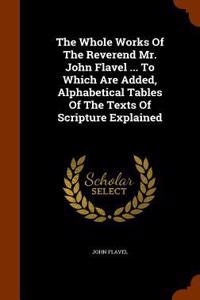 Whole Works Of The Reverend Mr. John Flavel ... To Which Are Added, Alphabetical Tables Of The Texts Of Scripture Explained