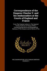 Correspondence of the Emperor Charles V. and His Ambassadors at the Courts of England and France: From the Original Letters in the Imperial Family Arc