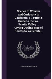 Scenes of Wonder and Curiosoty in California; a Tourist's Guide to the Yo-Semite Valley ... Giving Outline map of Routes to Yo Semite ..
