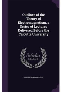 Outlines of the Theory of Electromagnetism, a Series of Lectures Delivered Before the Calcutta University