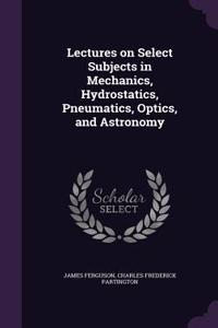 Lectures on Select Subjects in Mechanics, Hydrostatics, Pneumatics, Optics, and Astronomy