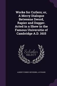 Worke for Cutlers; or, A Merry Dialogue Betweene Sword, Rapier and Dagger. Acted in a Shew in the Famous Universitie of Cambridge A.D. 1615