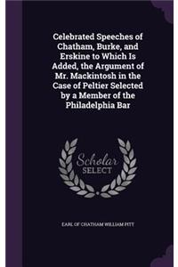 Celebrated Speeches of Chatham, Burke, and Erskine to Which Is Added, the Argument of Mr. Mackintosh in the Case of Peltier Selected by a Member of the Philadelphia Bar