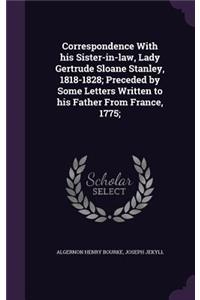 Correspondence With his Sister-in-law, Lady Gertrude Sloane Stanley, 1818-1828; Preceded by Some Letters Written to his Father From France, 1775;
