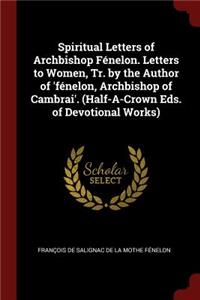 Spiritual Letters of Archbishop Fénelon. Letters to Women, Tr. by the Author of 'fénelon, Archbishop of Cambrai'. (Half-A-Crown Eds. of Devotional Works)