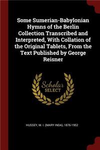 Some Sumerian-Babylonian Hymns of the Berlin Collection Transcribed and Interpreted, With Collation of the Original Tablets, From the Text Published by George Reisner