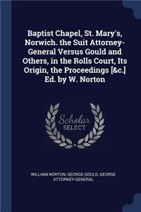 Baptist Chapel, St. Mary's, Norwich. the Suit Attorney-General Versus Gould and Others, in the Rolls Court, Its Origin, the Proceedings [&c.] Ed. by W. Norton