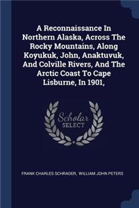 A Reconnaissance In Northern Alaska, Across The Rocky Mountains, Along Koyukuk, John, Anaktuvuk, And Colville Rivers, And The Arctic Coast To Cape Lisburne, In 1901,