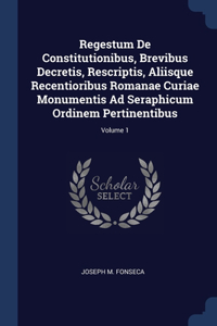 Regestum De Constitutionibus, Brevibus Decretis, Rescriptis, Aliisque Recentioribus Romanae Curiae Monumentis Ad Seraphicum Ordinem Pertinentibus; Volume 1