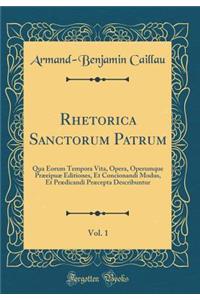 Rhetorica Sanctorum Patrum, Vol. 1: Qua Eorum Tempora Vita, Opera, Operumque Prï¿½eipuï¿½ Editiones, Et Concionandi Modus, Et Prï¿½dicandi Prï¿½cepta Describuntur (Classic Reprint)