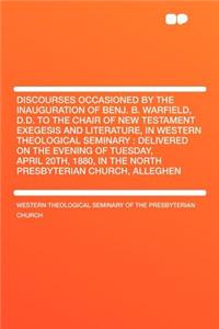 Discourses Occasioned by the Inauguration of Benj. B. Warfield, D.D. to the Chair of New Testament Exegesis and Literature, in Western Theological Seminary: Delivered on the Evening of Tuesday, April 20th, 1880, in the North Presbyterian Church, Al