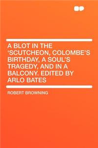 A Blot in the 'Scutcheon, Colombe's Birthday, a Soul's Tragedy, and in a Balcony. Edited by Arlo Bates