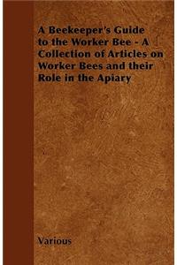 A Beekeeper's Guide to the Worker Bee - A Collection of Articles on Worker Bees and Their Role in the Apiary