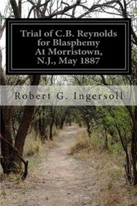 Trial of C.B. Reynolds for Blasphemy At Morristown, N.J., May 1887