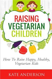 Raising Vegetarian Children: How To Raise Happy, Healthy, Vegetarian Kids