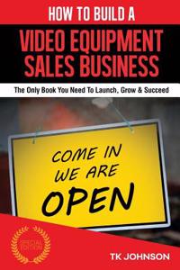 How to Build a Video Equipment Sales Business (Special Edition): The Only Book You Need to Launch, Grow & Succeed