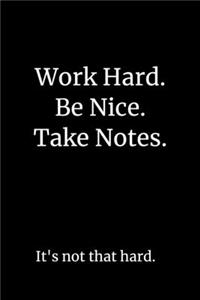 Work Hard. Be Nice. Take Notes. It's Not That Hard. 6 x 9 lined notebook.