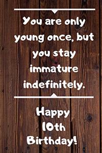 You are only young once, but you stay immature indefinitely. Happy 10th Birthday!