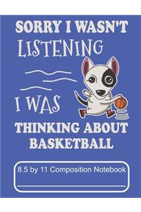 Sorry I Wasn't Listening I Was Thinking About Basketball 8.5 by 11 Composition Notebook