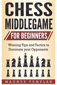 Chess for Beginners: Winning Tips and Tactics to Dominate Your Opponents (Chess Middlegame)