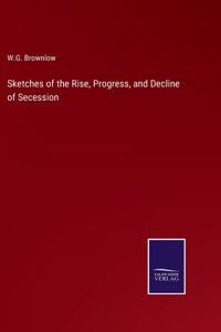 Sketches of the Rise, Progress, and Decline of Secession