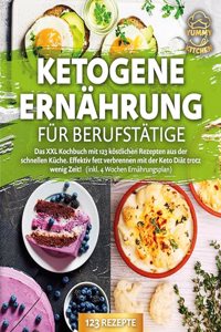 Ketogene Ernahrung fur Berufstatige: Das XXL Kochbuch mit 123 kostlichen Rezepten aus der schnellen Kuche. Effektiv Fett verbrennen mit der Keto Diat trotz wenig Zeit! (inkl. 4 Wochen Ernahrungsplan)