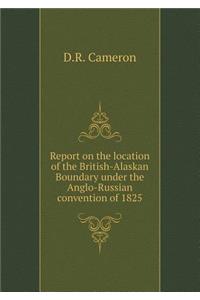 Report on the location of the British-Alaskan Boundary under the Anglo-Russian convention of 1825