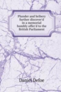 Plunder and bribery further discover'd in a memorial humbly offer'd to the British Parliament