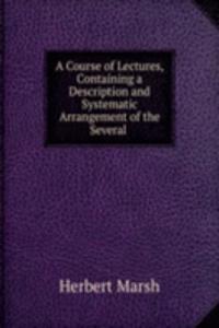 Course of Lectures, Containing a Description and Systematic Arrangement of the Several