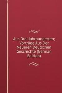 Aus Drei Jahrhunderten; Vortrage Aus Der Neueren Deutschen Geschichte (German Edition)
