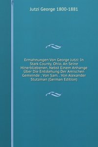 Ermahnungen Von George Jutzi: In Stark County, Ohio, An Seine Hinerbliebenen, Nebst Einem Anhange Uber Die Entstehung Der Amischen Gemeinde ; Von Sam. . Von Alexander Stutzman (German Edition)
