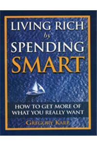 Living Rich By Spending Smart : How To Get More Of What You Really Want