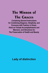 Mirror of the Graces; Containing General Instructions for Combining Elegance, Simplicity, and Economy with Fashion in Dress; Hints on Female Accomplishments and Manners; and Directions for the Preservation of Health and Beauty