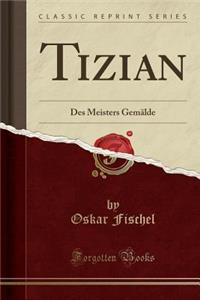 Tizian: Des Meisters Gemï¿½lde (Classic Reprint)