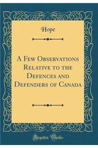 A Few Observations Relative to the Defences and Defenders of Canada (Classic Reprint)