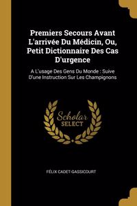 Premiers Secours Avant L'arrivée Du Médicin, Ou, Petit Dictionnaire Des Cas D'urgence: A L'usage Des Gens Du Monde: Suive D'une Instruction Sur Les Champignons