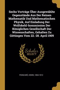 Sechs Vorträge Über Ausgewählte Gegenstände Aus Der Reinen Mathematik Und Mathematischen Physik, Auf Einladung Der Wolfskehl-kommission Der Königlichen Gesellschaft Der Wissenschaften, Gehalten Zu Göttingen Vom 22.-28. April 1909