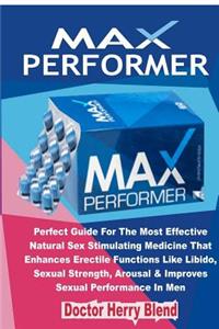 MAX PERFORMER:Perfect Guide For The Most Effective Natural Sex Stimulating Medicine That Enhances Erectile Functions Like Libido, Sexual Strength, Arousal & Improves Sexual Performance In Men