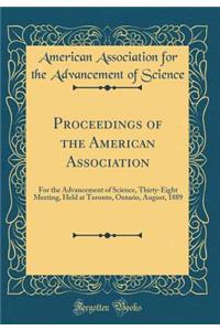 Proceedings of the American Association: For the Advancement of Science, Thirty-Eight Meeting, Held at Toronto, Ontario, August, 1889 (Classic Reprint)