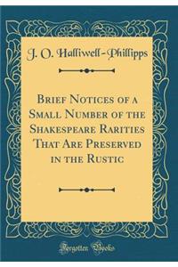 Brief Notices of a Small Number of the Shakespeare Rarities That Are Preserved in the Rustic (Classic Reprint)