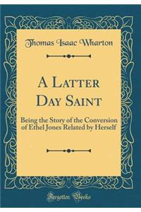 A Latter Day Saint: Being the Story of the Conversion of Ethel Jones Related by Herself (Classic Reprint)