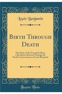 Birth Through Death: The Ethics of the Twentieth Plane, a Revelation Received Through the Psychic Consciousness of Louis Benjamin (Classic Reprint)