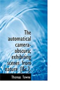 The Automatical Camera-Obscura; Exhibiting Scenes from Nature [&C.].
