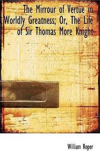 The Mirrour of Vertue in Worldly Greatness; Or, the Life of Sir Thomas More Knight