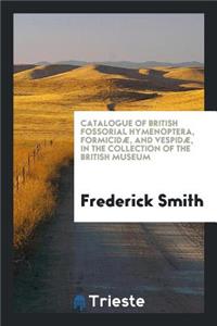 Catalogue of British Fossorial Hymenoptera, FormicidÃ¦, and VespidÃ¦, in the ...